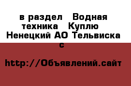  в раздел : Водная техника » Куплю . Ненецкий АО,Тельвиска с.